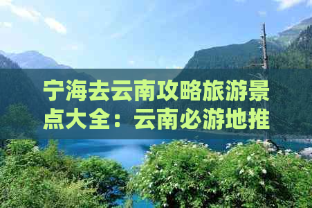 宁海去云南攻略旅游景点大全：云南必游地推荐及距离、动车时刻表