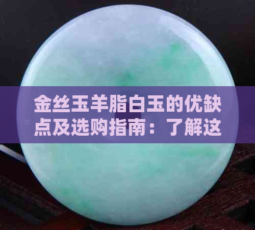 金丝玉羊脂白玉的优缺点及选购指南：了解这种美玉的关键信息