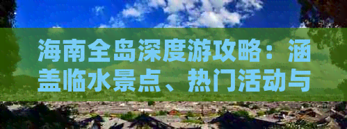 海南全岛深度游攻略：涵盖临水景点、热门活动与实用资讯指南