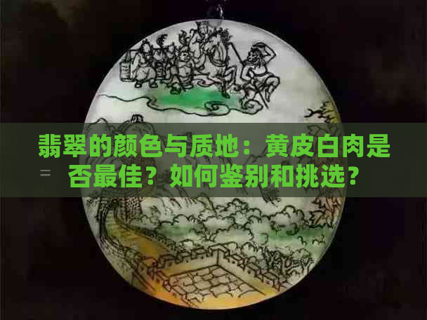 翡翠的颜色与质地：黄皮白肉是否更佳？如何鉴别和挑选？