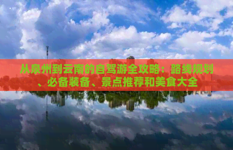 从泉州到云南的自驾游全攻略：路线规划、必备装备、景点推荐和美食大全