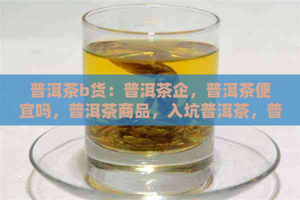 普洱茶b货：普洱茶企，普洱茶便宜吗，普洱茶商品，入坑普洱茶，普洱茶tv