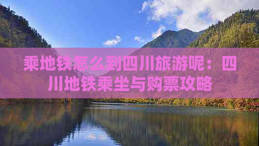 乘地铁怎么到四川旅游呢：四川地铁乘坐与购票攻略