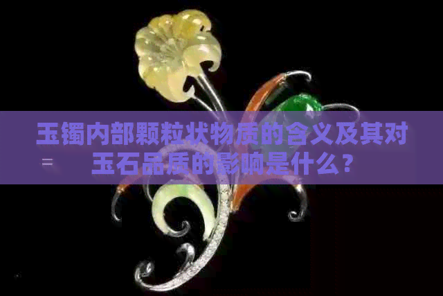 玉镯内部颗粒状物质的含义及其对玉石品质的影响是什么？