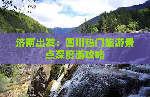 济南出发：四川热门旅游景点深度游攻略