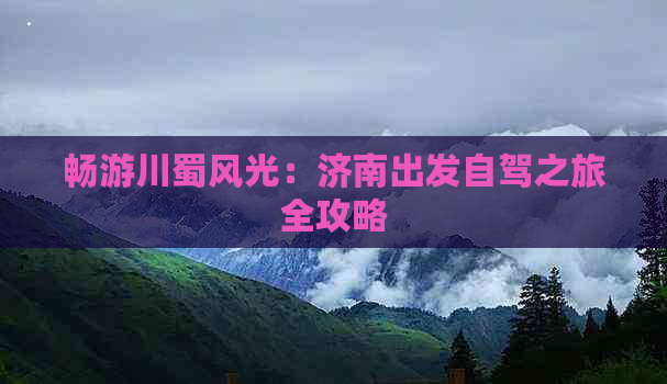 畅游川蜀风光：济南出发自驾之旅全攻略