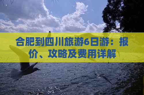 合肥到四川旅游6日游：报价、攻略及费用详解