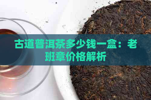 古道普洱茶多少钱一盒：老班章价格解析