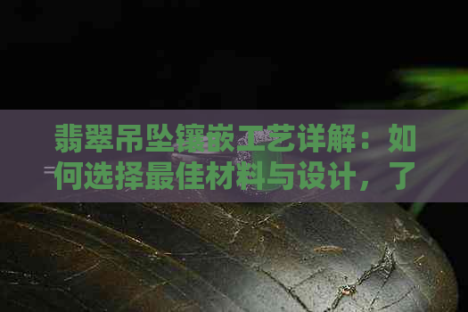 翡翠吊坠镶嵌工艺详解：如何选择更佳材料与设计，了解其价值与保养方法