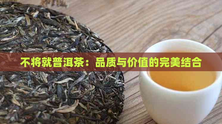 不将就普洱茶：品质与价值的完美结合