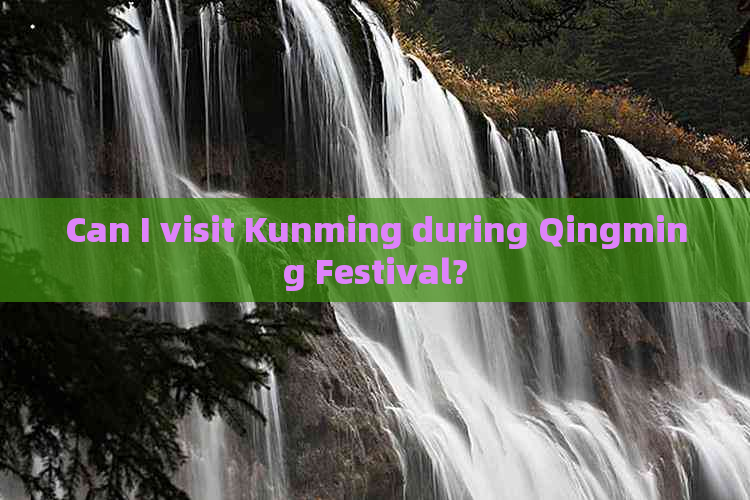 Can I visit Kunming during Qingming Festival?