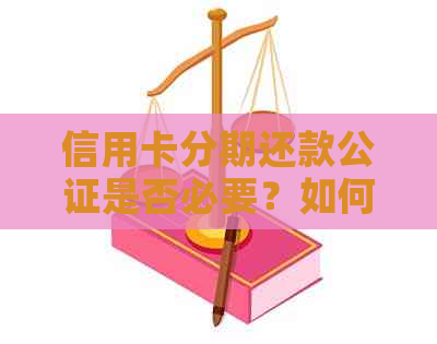 信用卡分期还款公证是否必要？如何操作？