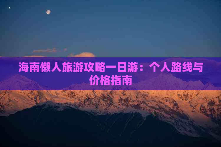 海南懒人旅游攻略一日游：个人路线与价格指南