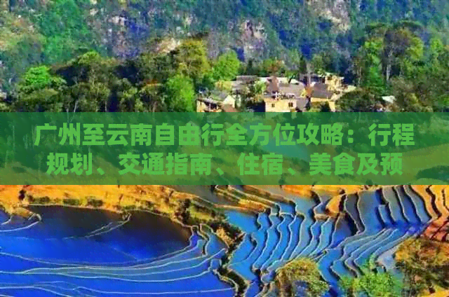 广州至云南自由行全方位攻略：行程规划、交通指南、住宿、美食及预算分析