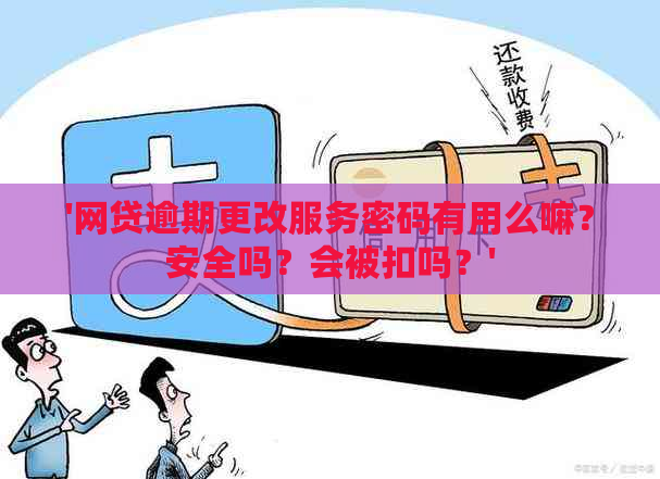 '网贷逾期更改服务密码有用么嘛？安全吗？会被扣吗？'