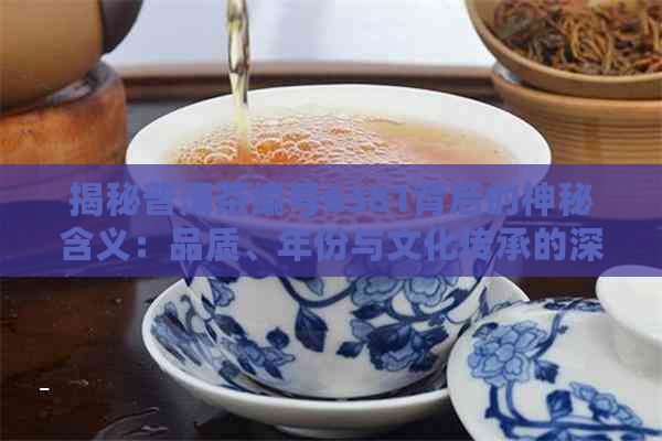 揭秘普洱茶编号6381背后的神秘含义：品质、年份与文化传承的深度解读