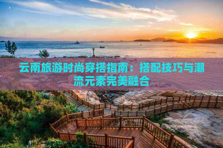 云南旅游时尚穿搭指南：搭配技巧与潮流元素完美融合