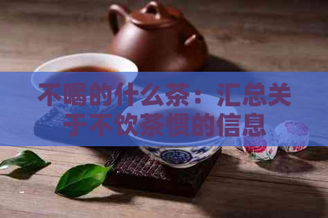 不喝的什么茶：汇总关于不饮茶惯的信息