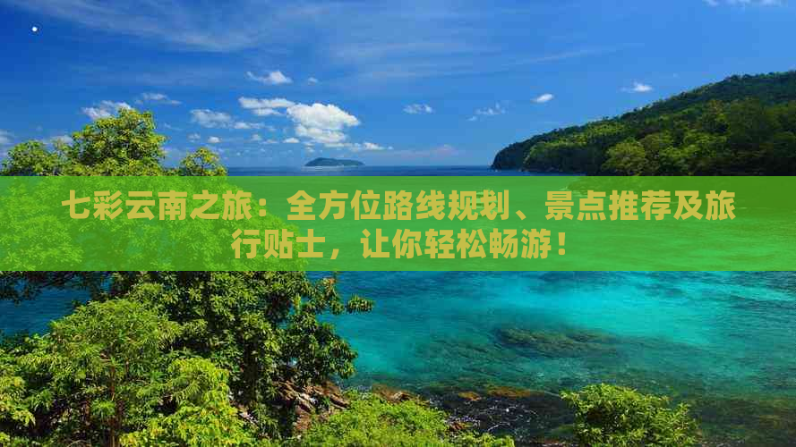 七彩云南之旅：全方位路线规划、景点推荐及旅行贴士，让你轻松畅游！