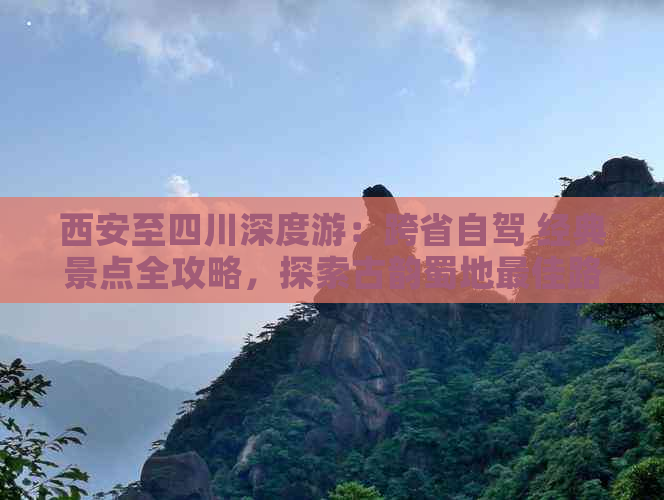 西安至四川深度游：跨省自驾 经典景点全攻略，探索古韵蜀地更佳路线推荐