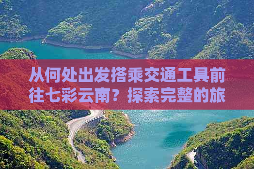 从何处出发搭乘交通工具前往七彩云南？探索完整的旅行指南和交通建议