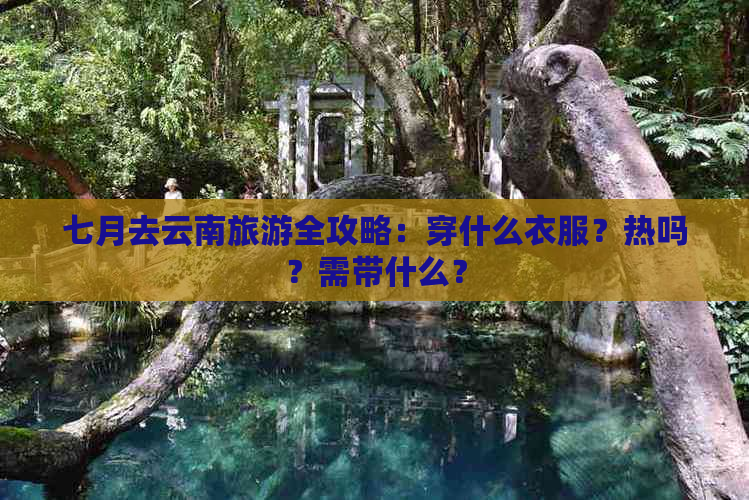 七月去云南旅游全攻略：穿什么衣服？热吗？需带什么？