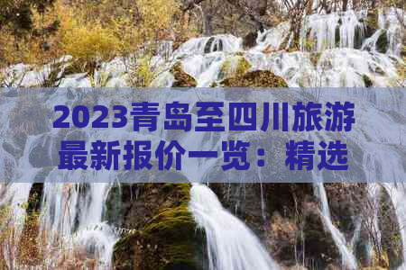 2023青岛至四川旅游最新报价一览：精选线路费用详查