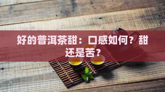 好的普洱茶甜：口感如何？甜还是苦？