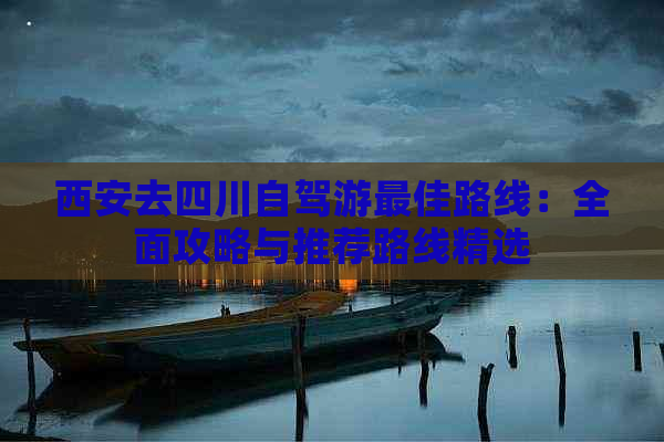 西安去四川自驾游更佳路线：全面攻略与推荐路线精选