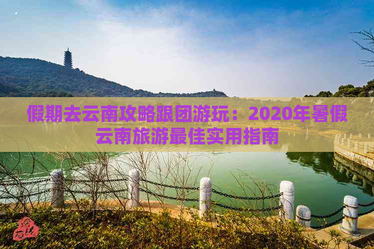 假期去云南攻略跟团游玩：2020年暑假云南旅游更佳实用指南