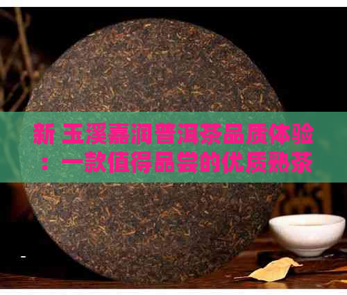 新 玉溪嘉润普洱茶品质体验：一款值得品尝的优质熟茶