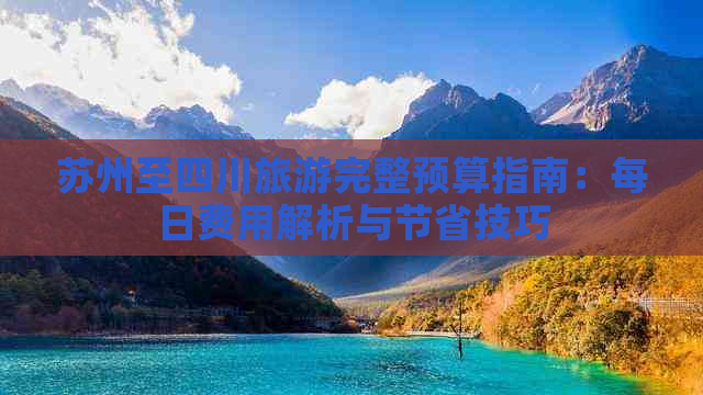 苏州至四川旅游完整预算指南：每日费用解析与节省技巧