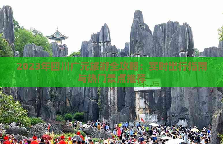 2023年四川广元旅游全攻略：实时出行指南与热门景点推荐