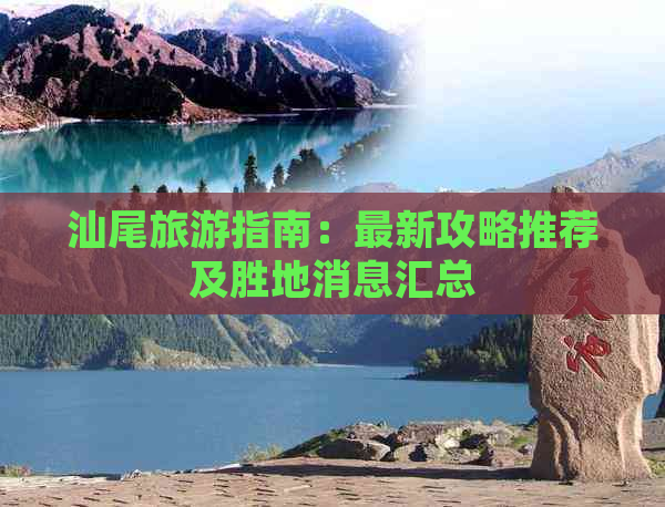 汕尾旅游指南：最新攻略推荐及胜地消息汇总