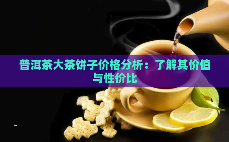 普洱茶大茶饼子价格分析：了解其价值与性价比