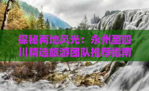 探秘两地风光：永州至四川精选旅游团队推荐指南