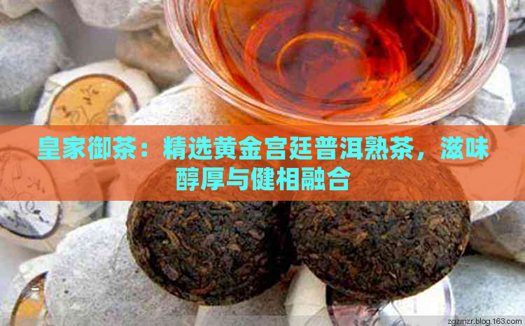 皇家御茶：精选黄金宫廷普洱熟茶，滋味醇厚与健相融合