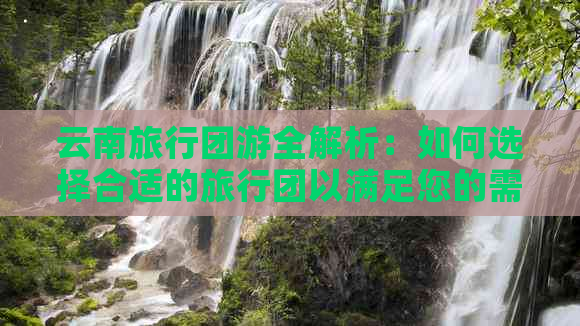 云南旅行团游全解析：如何选择合适的旅行团以满足您的需求和预算？