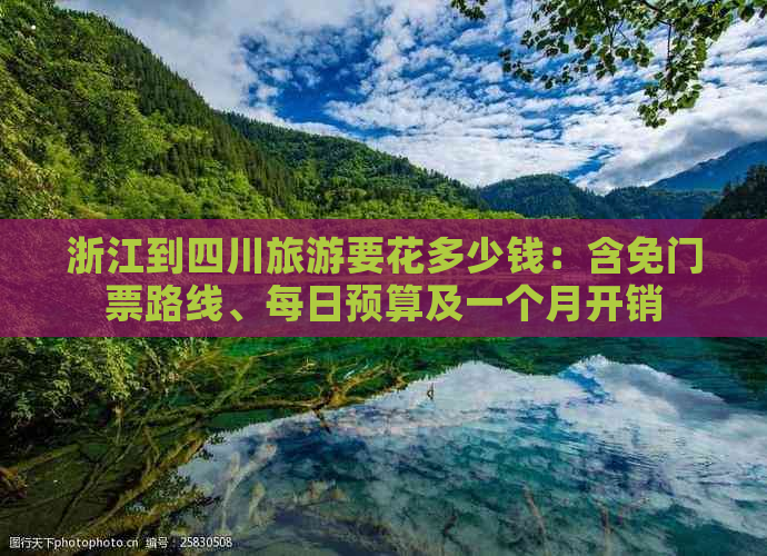 浙江到四川旅游要花多少钱：含免门票路线、每日预算及一个月开销