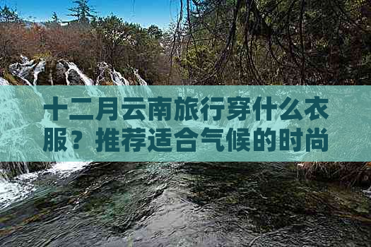 十二月云南旅行穿什么衣服？推荐适合气候的时尚搭配与装备