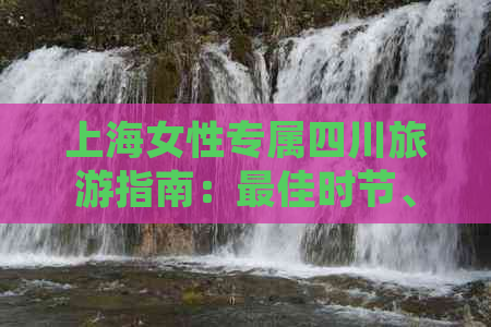 上海女性专属四川旅游指南：更佳时节、热门景点、美食与文化体验全攻略