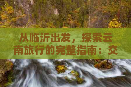 从临沂出发，探索云南旅行的完整指南：交通、住宿、景点一应俱全！