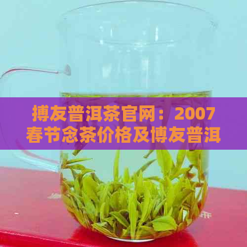 搏友普洱茶官网：2007春节念茶价格及博友普洱茶怎么样，旗舰店最新价格表