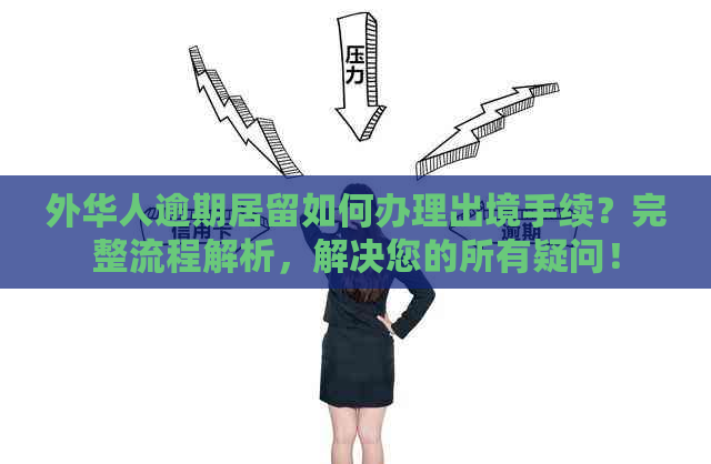 外华人逾期居留如何办理出境手续？完整流程解析，解决您的所有疑问！