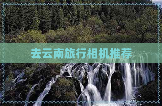 去云南旅行相机推荐