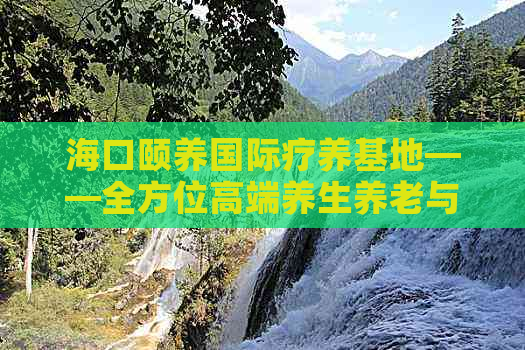 海口颐养国际疗养基地——全方位高端养生养老与康复服务一览