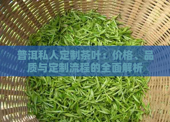 普洱私人定制茶叶：价格、品质与定制流程的全面解析