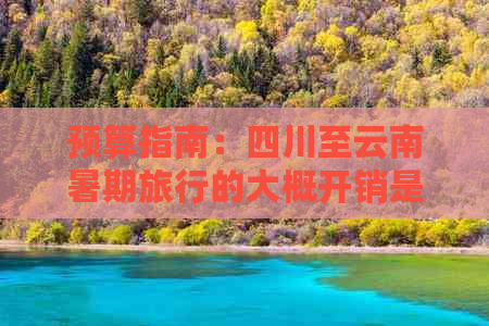 预算指南：四川至云南暑期旅行的大概开销是多少？