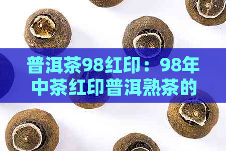 普洱茶98红印：98年中茶红印普洱熟茶的含义与特点