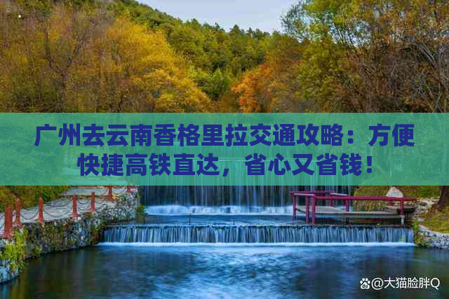 广州去云南香格里拉交通攻略：方便快捷高铁直达，省心又省钱！